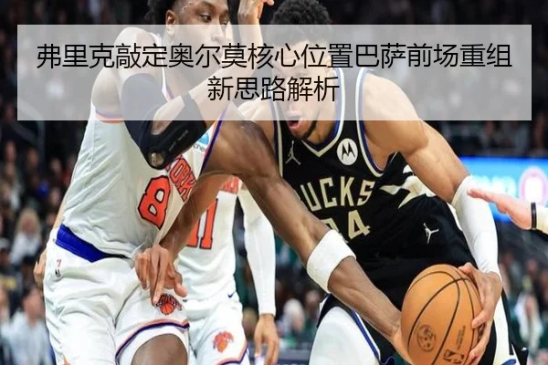 弗里克敲定奥尔莫核心位置巴萨前场重组新思路解析