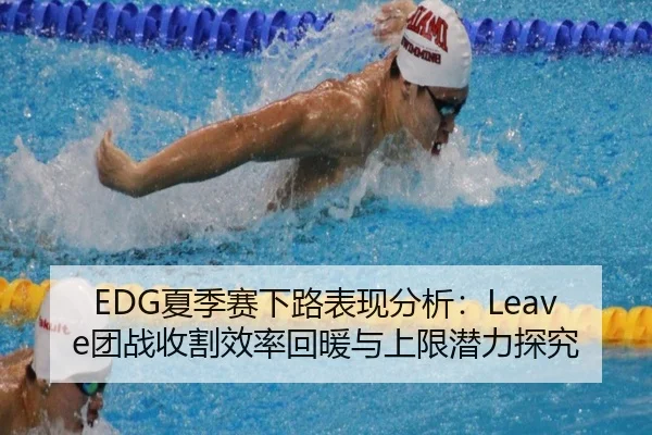 EDG夏季赛下路表现分析：Leave团战收割效率回暖与上限潜力探究